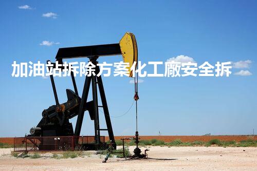 加油站拆除方案化工廠安全拆除技術(shù)探析：關(guān)鍵步驟與實(shí)操經(jīng)驗(yàn)分享！